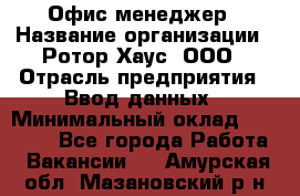 Офис-менеджер › Название организации ­ Ротор Хаус, ООО › Отрасль предприятия ­ Ввод данных › Минимальный оклад ­ 18 000 - Все города Работа » Вакансии   . Амурская обл.,Мазановский р-н